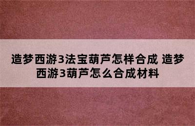 造梦西游3法宝葫芦怎样合成 造梦西游3葫芦怎么合成材料